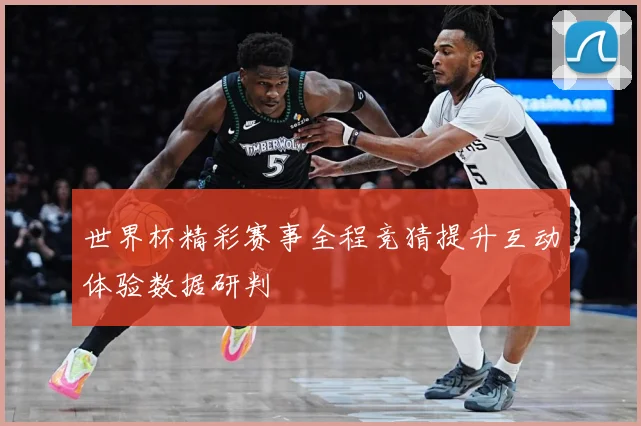 世界杯精彩赛事全程竞猜提升互动体验数据研判