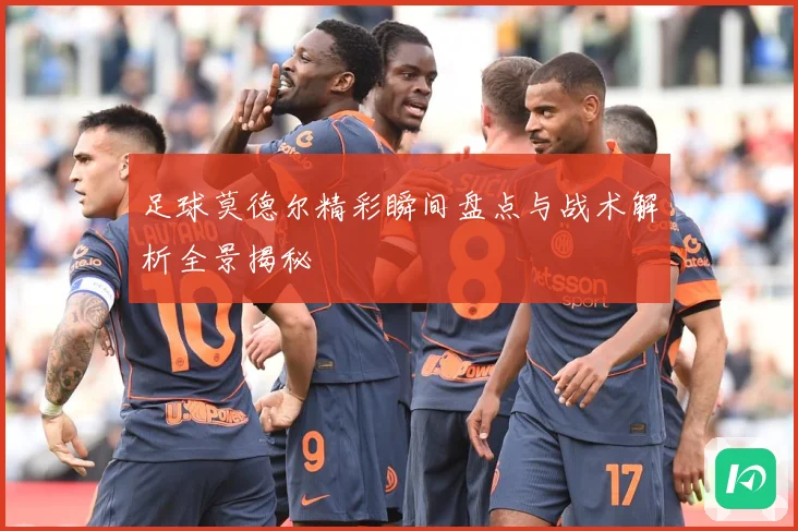 足球莫德尔精彩瞬间盘点与战术解析全景揭秘