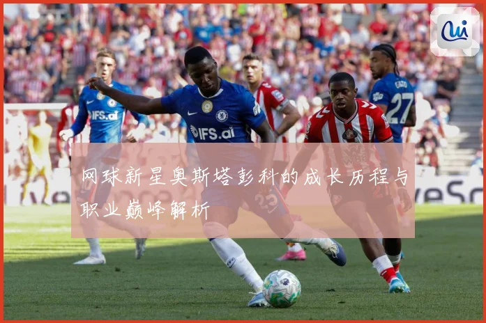 网球新星奥斯塔彭科的成长历程与职业巅峰解析