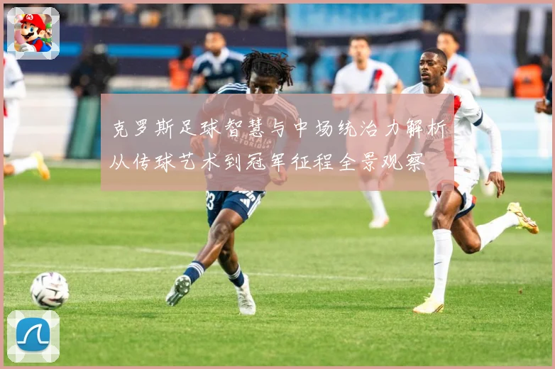克罗斯足球智慧与中场统治力解析从传球艺术到冠军征程全景观察