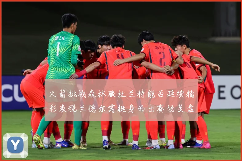 火箭挑战森林狼杜兰特能否延续精彩表现兰德尔需挺身而出赛场复盘