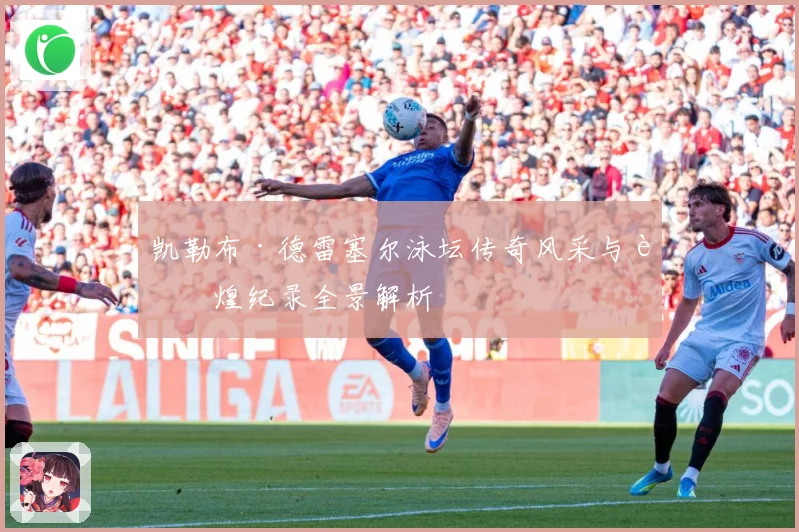 凯勒布·德雷塞尔泳坛传奇风采与辉煌纪录全景解析