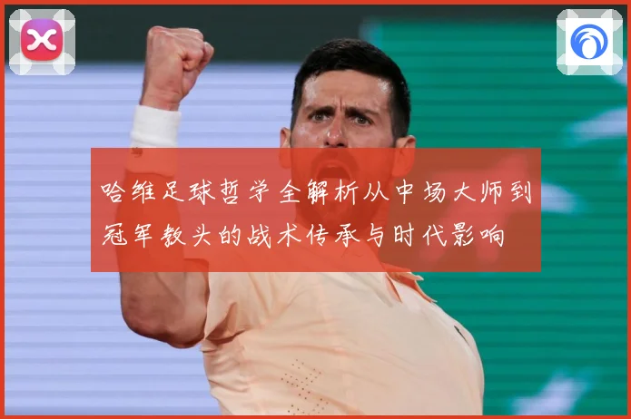 哈维足球哲学全解析从中场大师到冠军教头的战术传承与时代影响