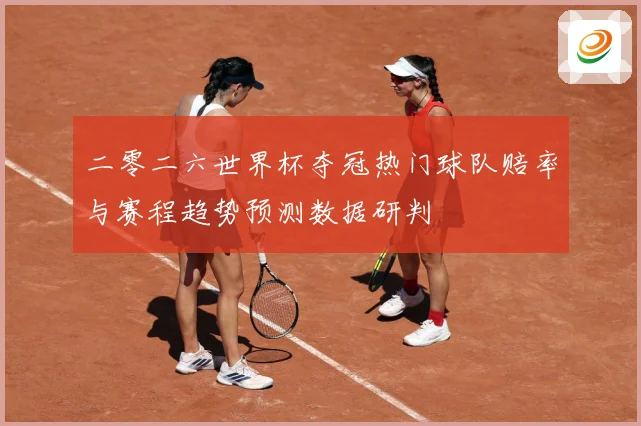 二零二六世界杯夺冠热门球队赔率与赛程趋势预测数据研判