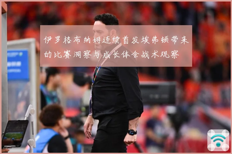 伊罗格布纳姆连续首发埃弗顿带来的比赛洞察与成长体会战术观察
