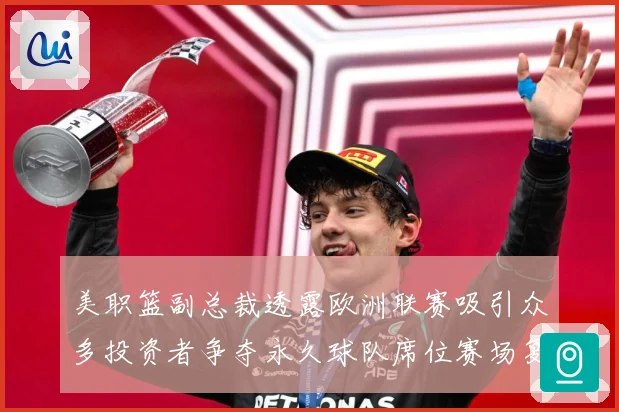 美职篮副总裁透露欧洲联赛吸引众多投资者争夺永久球队席位赛场复盘