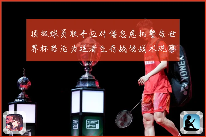 顶级球员联手应对倦怠危机警告世界杯恐沦为适者生存战场战术观察