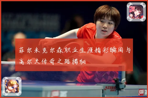 菲尔米克尔森职业生涯精彩瞬间与高尔夫传奇之路揭秘