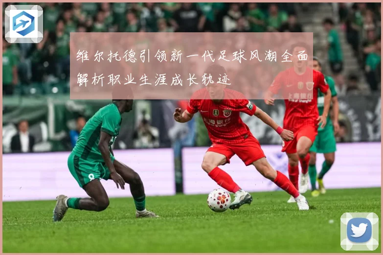 维尔托德引领新一代足球风潮全面解析职业生涯成长轨迹