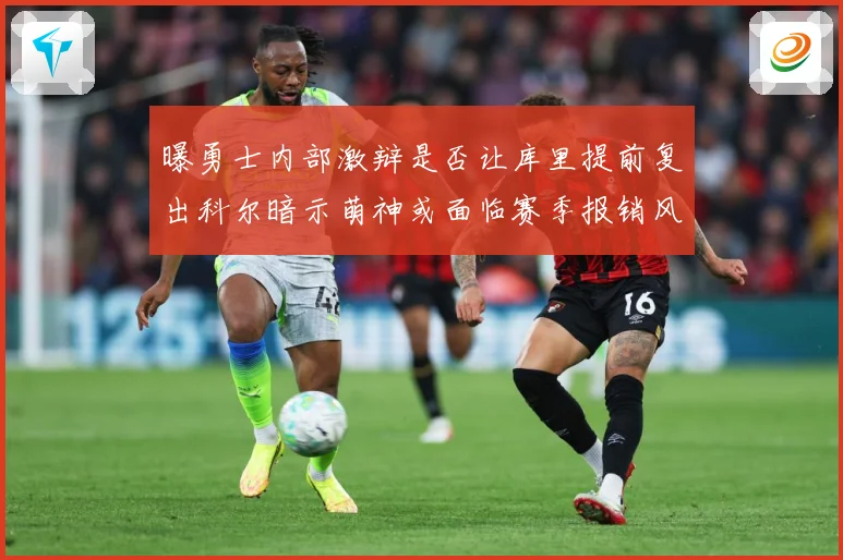 曝勇士内部激辩是否让库里提前复出科尔暗示萌神或面临赛季报销风赛场复盘