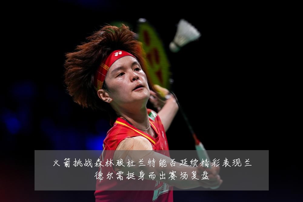 火箭挑战森林狼杜兰特能否延续精彩表现兰德尔需挺身而出赛场复盘