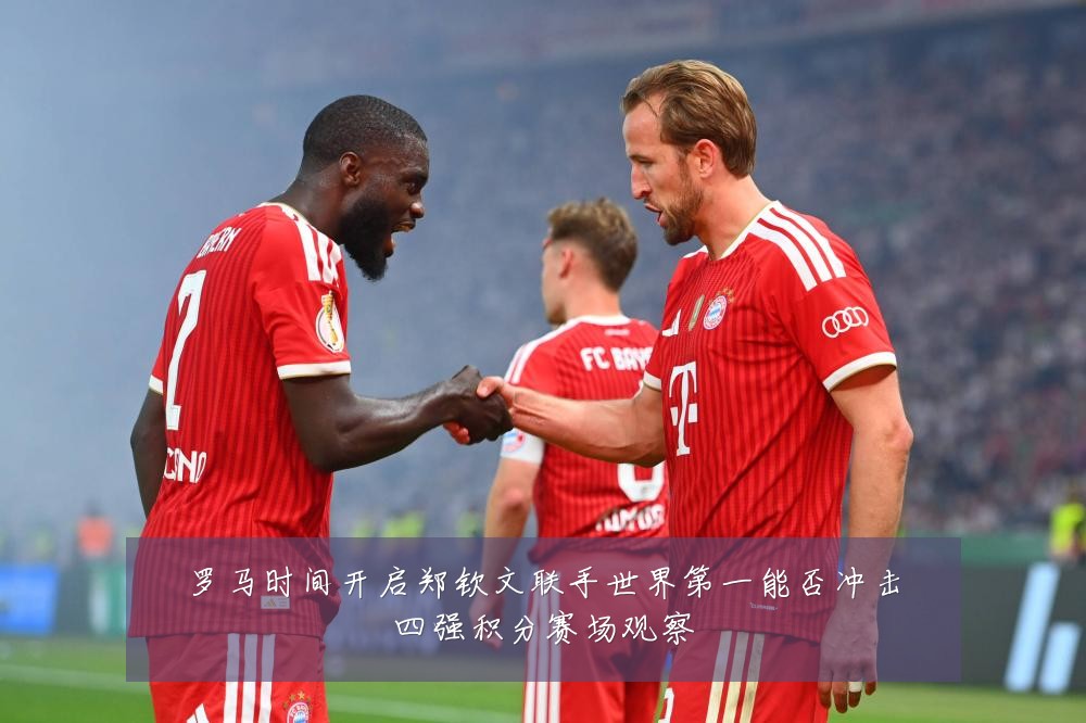罗马时间开启郑钦文联手世界第一能否冲击四强积分赛场观察