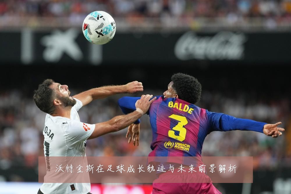 沃特金斯在足球成长轨迹与未来前景解析