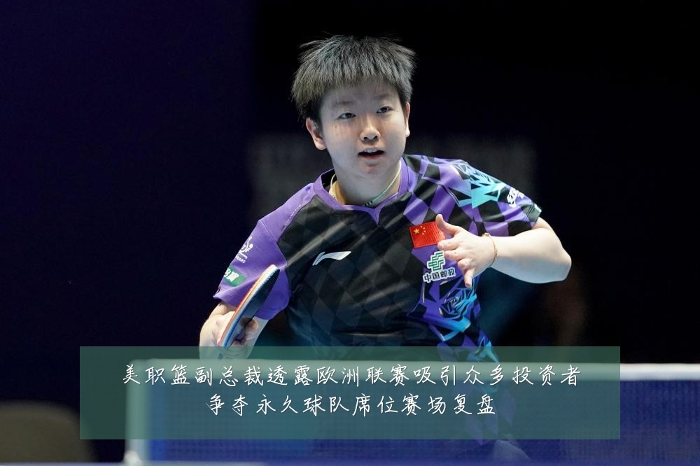 美职篮副总裁透露欧洲联赛吸引众多投资者争夺永久球队席位赛场复盘