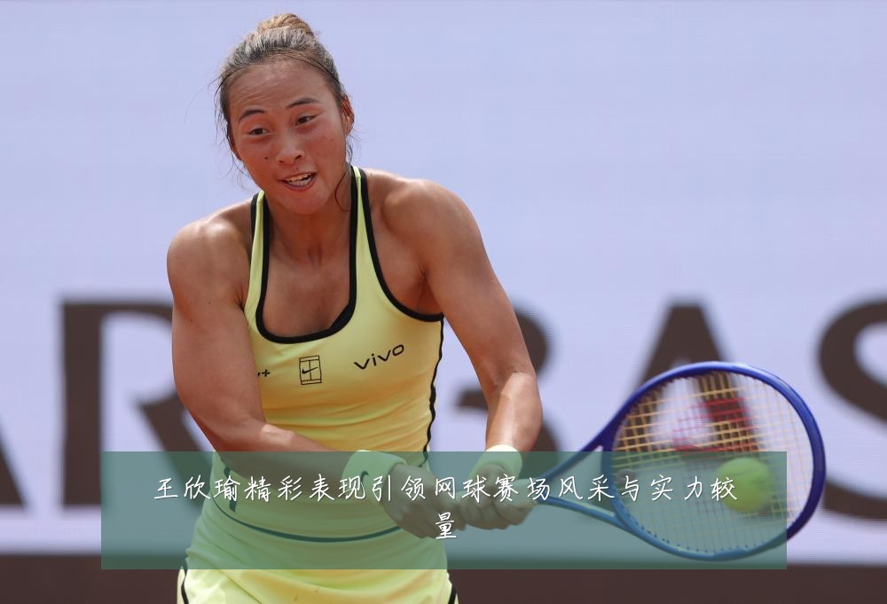 王欣瑜精彩表现引领网球赛场风采与实力较量
