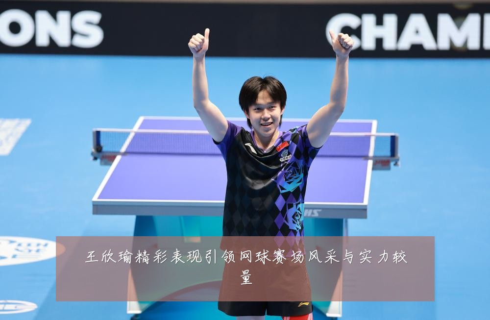 王欣瑜精彩表现引领网球赛场风采与实力较量